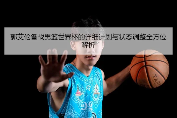郭艾伦备战男篮世界杯的详细计划与状态调整全方位解析（ONE ENTERTAINMENT）