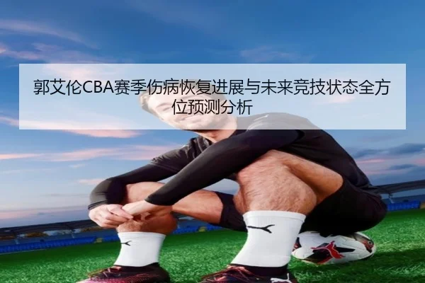郭艾伦CBA赛季伤病恢复进展与未来竞技状态全方位预测分析 | ONE ENTERTAINMENT